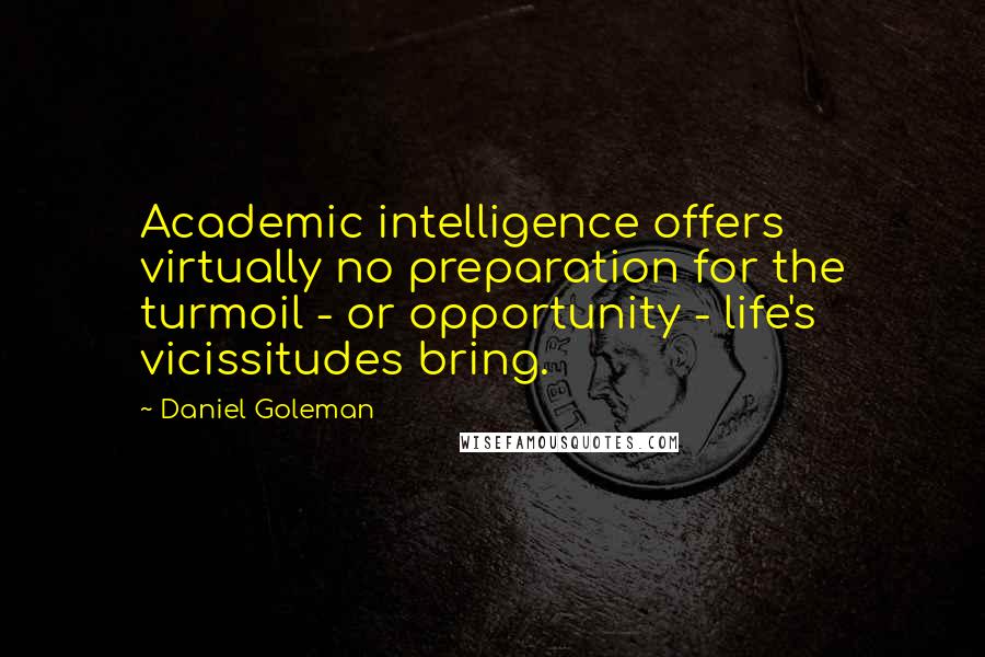 Daniel Goleman Quotes: Academic intelligence offers virtually no preparation for the turmoil - or opportunity - life's vicissitudes bring.