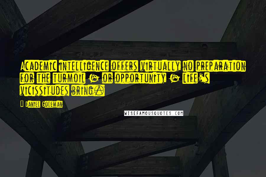 Daniel Goleman Quotes: Academic intelligence offers virtually no preparation for the turmoil - or opportunity - life's vicissitudes bring.