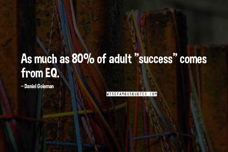 Daniel Goleman Quotes: As much as 80% of adult "success" comes from EQ.