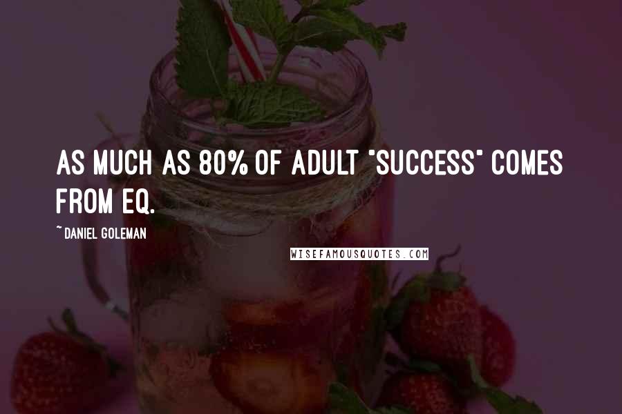 Daniel Goleman Quotes: As much as 80% of adult "success" comes from EQ.