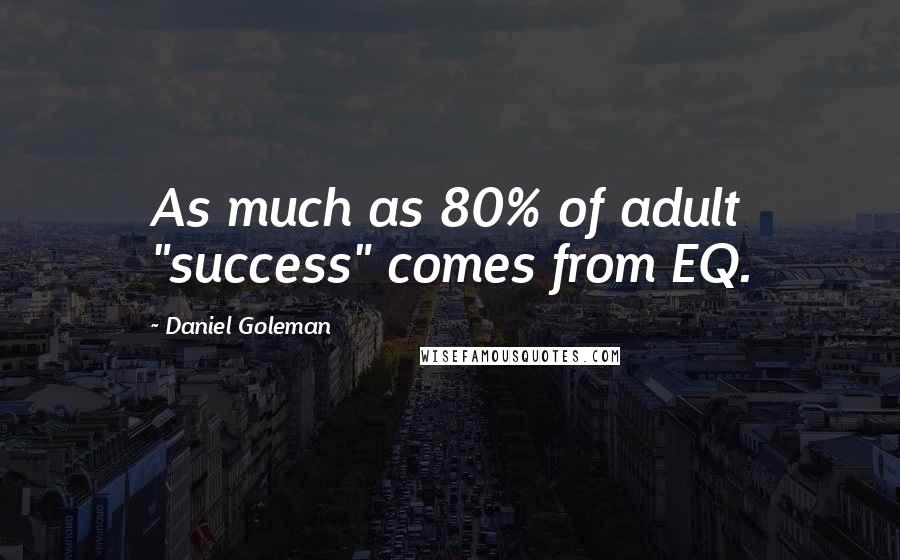 Daniel Goleman Quotes: As much as 80% of adult "success" comes from EQ.