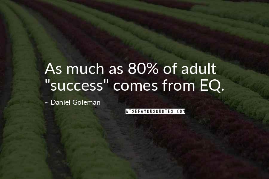 Daniel Goleman Quotes: As much as 80% of adult "success" comes from EQ.