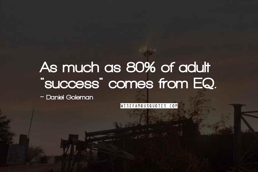 Daniel Goleman Quotes: As much as 80% of adult "success" comes from EQ.