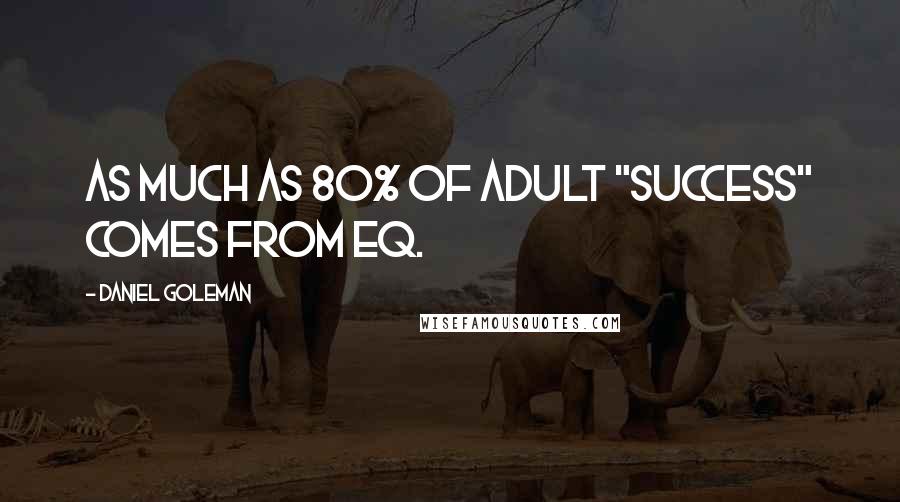 Daniel Goleman Quotes: As much as 80% of adult "success" comes from EQ.