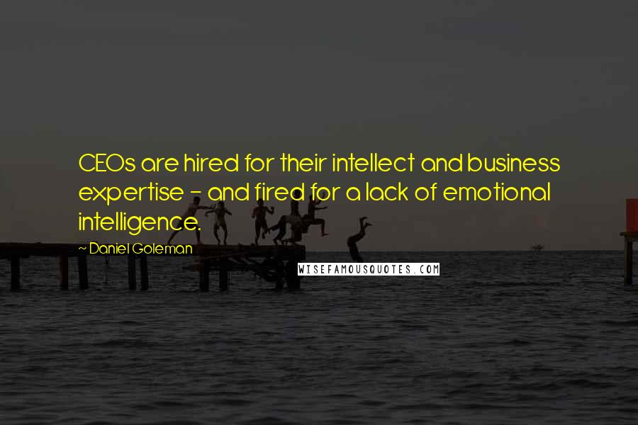 Daniel Goleman Quotes: CEOs are hired for their intellect and business expertise - and fired for a lack of emotional intelligence.