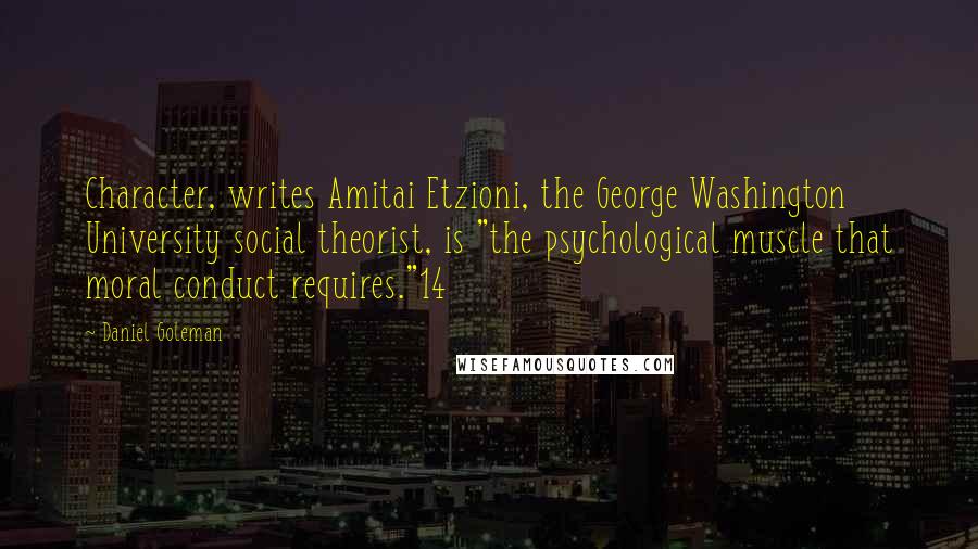 Daniel Goleman Quotes: Character, writes Amitai Etzioni, the George Washington University social theorist, is "the psychological muscle that moral conduct requires."14