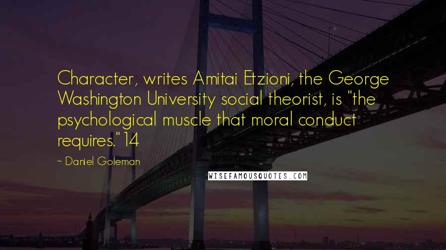Daniel Goleman Quotes: Character, writes Amitai Etzioni, the George Washington University social theorist, is "the psychological muscle that moral conduct requires."14