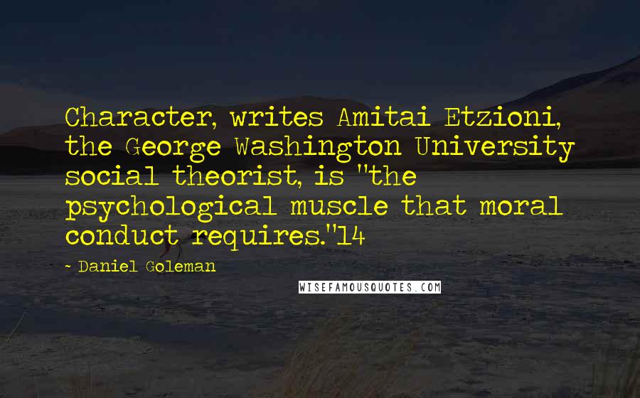 Daniel Goleman Quotes: Character, writes Amitai Etzioni, the George Washington University social theorist, is "the psychological muscle that moral conduct requires."14