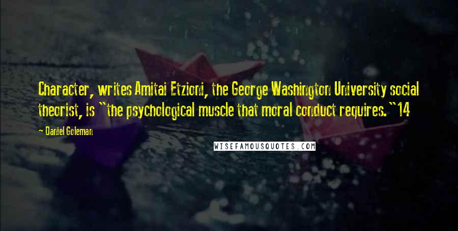 Daniel Goleman Quotes: Character, writes Amitai Etzioni, the George Washington University social theorist, is "the psychological muscle that moral conduct requires."14