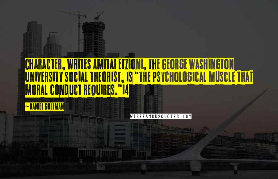 Daniel Goleman Quotes: Character, writes Amitai Etzioni, the George Washington University social theorist, is "the psychological muscle that moral conduct requires."14