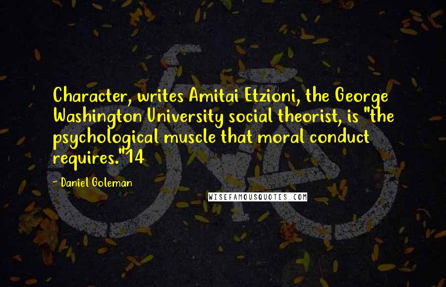 Daniel Goleman Quotes: Character, writes Amitai Etzioni, the George Washington University social theorist, is "the psychological muscle that moral conduct requires."14