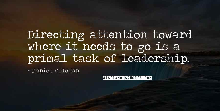 Daniel Goleman Quotes: Directing attention toward where it needs to go is a primal task of leadership.