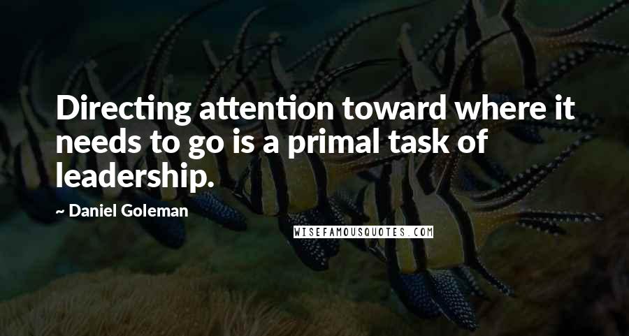 Daniel Goleman Quotes: Directing attention toward where it needs to go is a primal task of leadership.