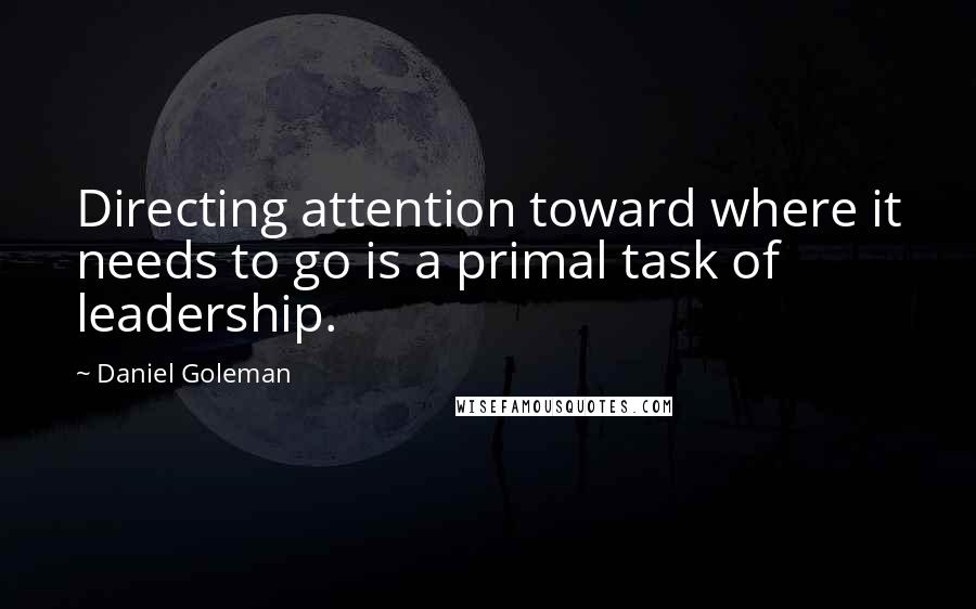 Daniel Goleman Quotes: Directing attention toward where it needs to go is a primal task of leadership.