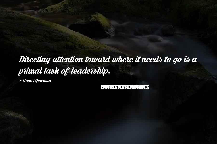 Daniel Goleman Quotes: Directing attention toward where it needs to go is a primal task of leadership.