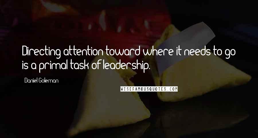 Daniel Goleman Quotes: Directing attention toward where it needs to go is a primal task of leadership.