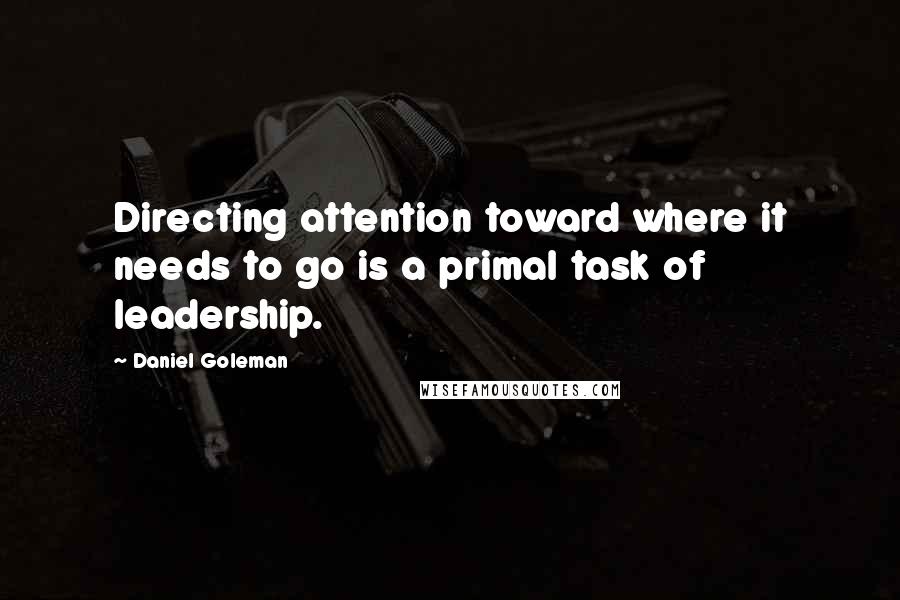 Daniel Goleman Quotes: Directing attention toward where it needs to go is a primal task of leadership.