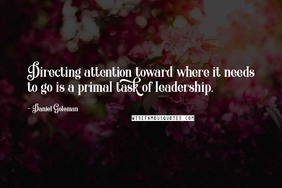 Daniel Goleman Quotes: Directing attention toward where it needs to go is a primal task of leadership.