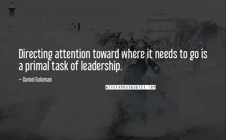 Daniel Goleman Quotes: Directing attention toward where it needs to go is a primal task of leadership.