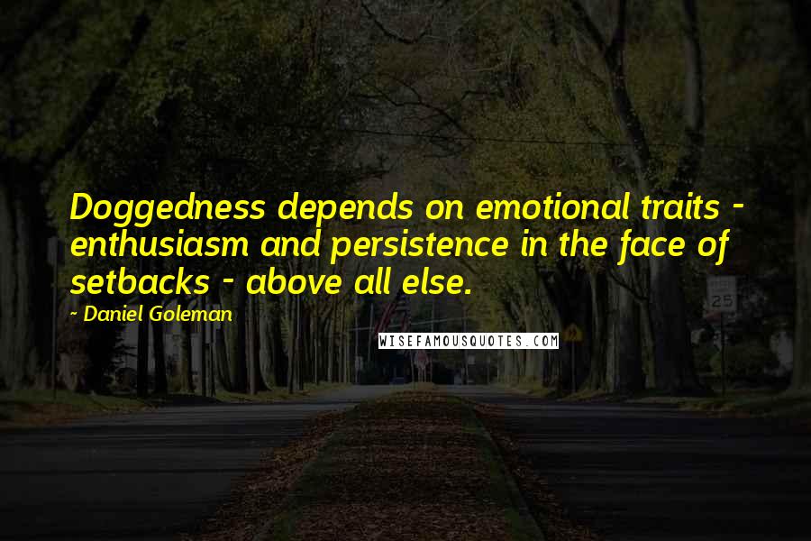 Daniel Goleman Quotes: Doggedness depends on emotional traits - enthusiasm and persistence in the face of setbacks - above all else.