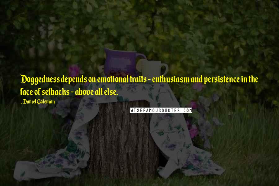 Daniel Goleman Quotes: Doggedness depends on emotional traits - enthusiasm and persistence in the face of setbacks - above all else.