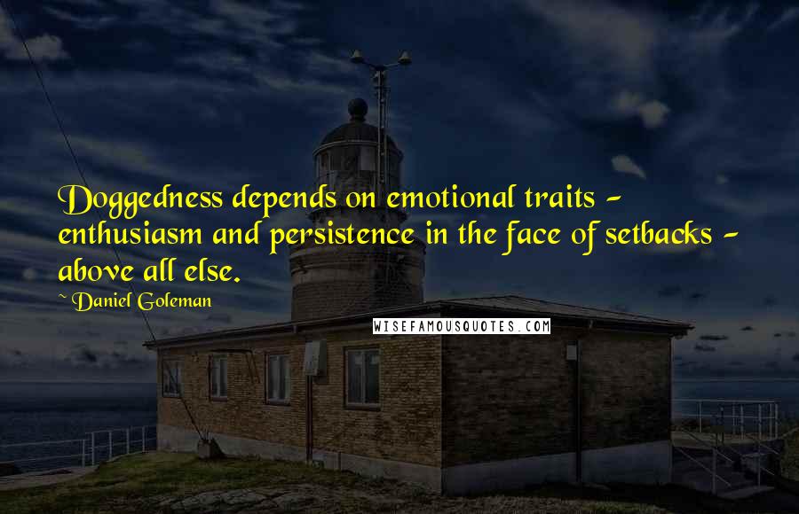 Daniel Goleman Quotes: Doggedness depends on emotional traits - enthusiasm and persistence in the face of setbacks - above all else.