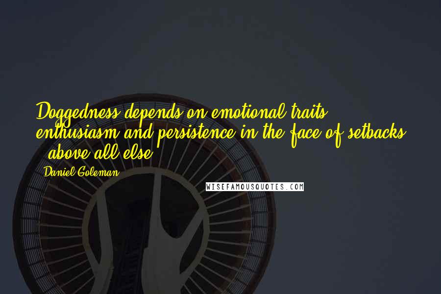 Daniel Goleman Quotes: Doggedness depends on emotional traits - enthusiasm and persistence in the face of setbacks - above all else.