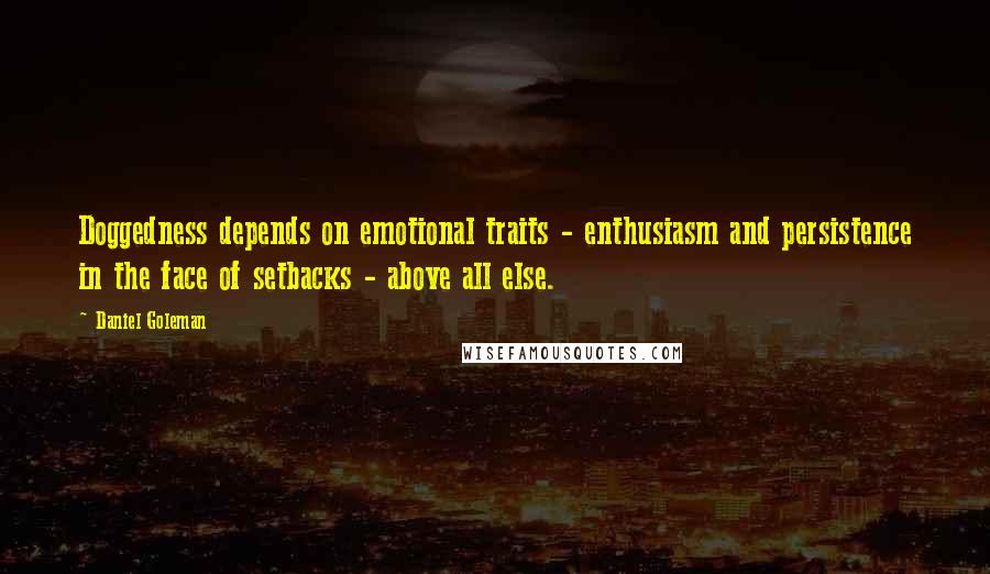 Daniel Goleman Quotes: Doggedness depends on emotional traits - enthusiasm and persistence in the face of setbacks - above all else.