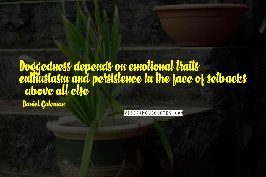 Daniel Goleman Quotes: Doggedness depends on emotional traits - enthusiasm and persistence in the face of setbacks - above all else.