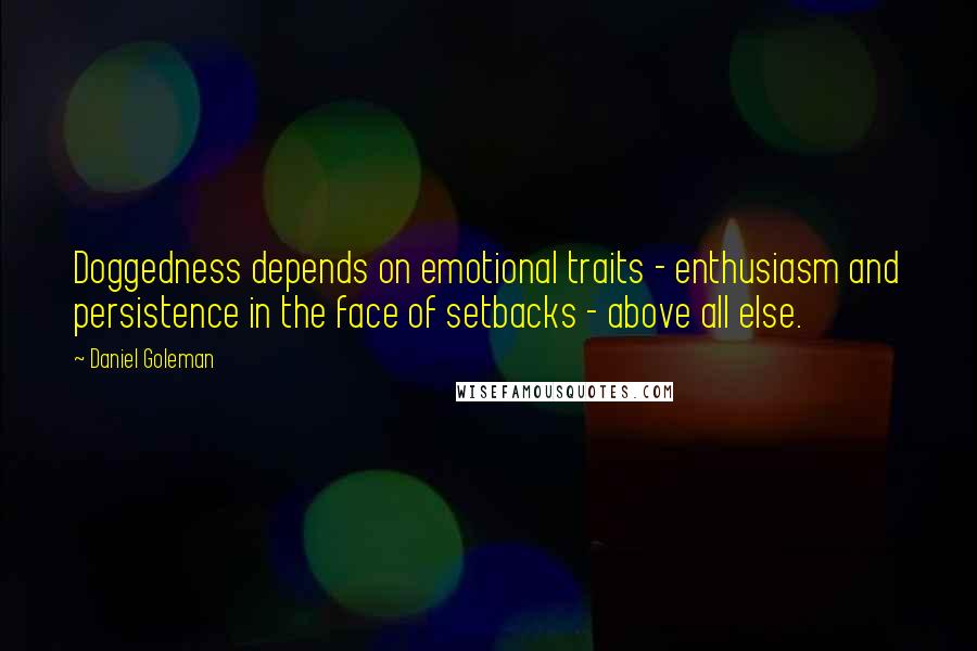 Daniel Goleman Quotes: Doggedness depends on emotional traits - enthusiasm and persistence in the face of setbacks - above all else.