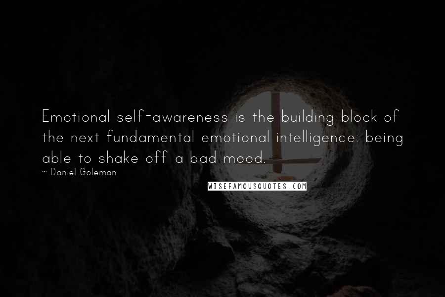 Daniel Goleman Quotes: Emotional self-awareness is the building block of the next fundamental emotional intelligence: being able to shake off a bad mood.