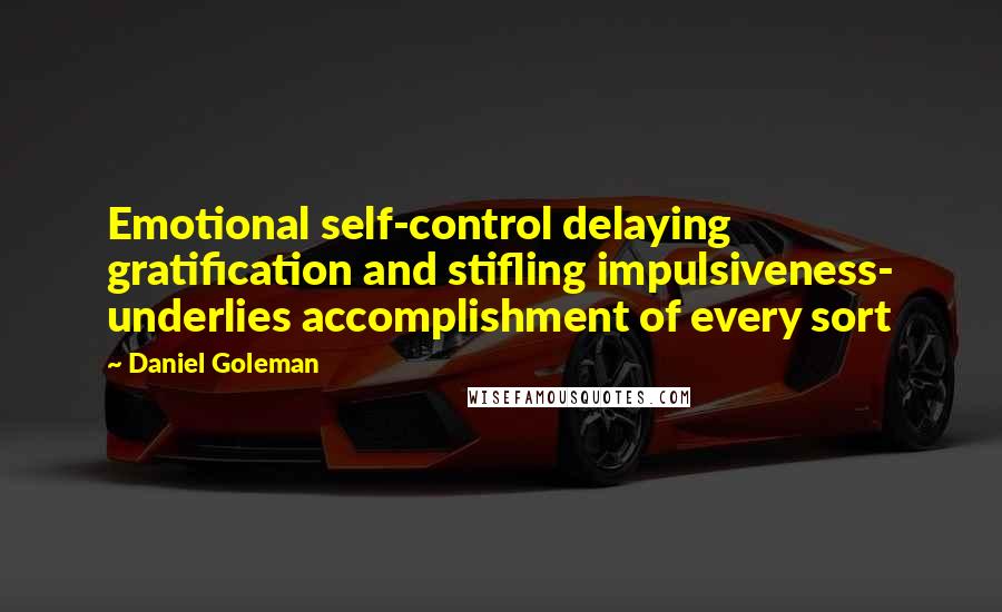 Daniel Goleman Quotes: Emotional self-control delaying gratification and stifling impulsiveness- underlies accomplishment of every sort