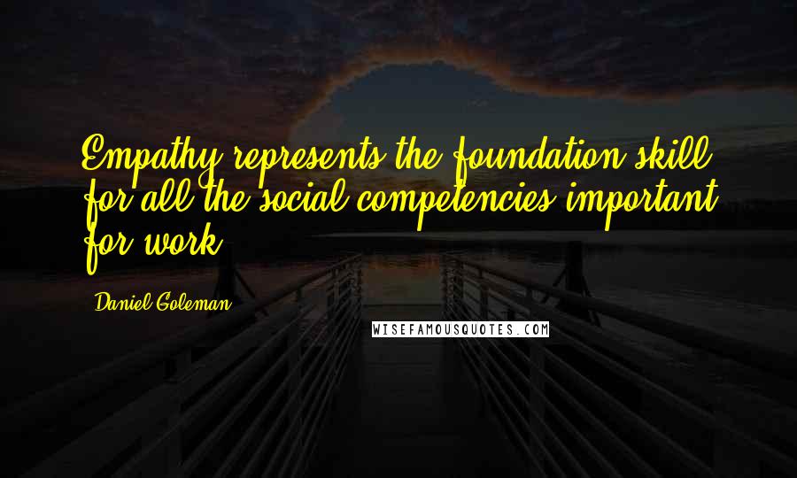 Daniel Goleman Quotes: Empathy represents the foundation skill for all the social competencies important for work.