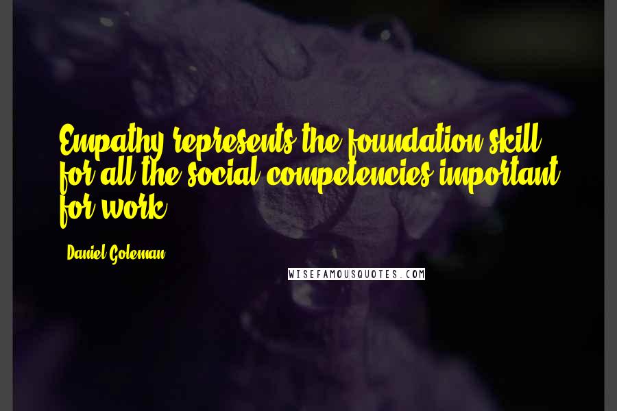 Daniel Goleman Quotes: Empathy represents the foundation skill for all the social competencies important for work.