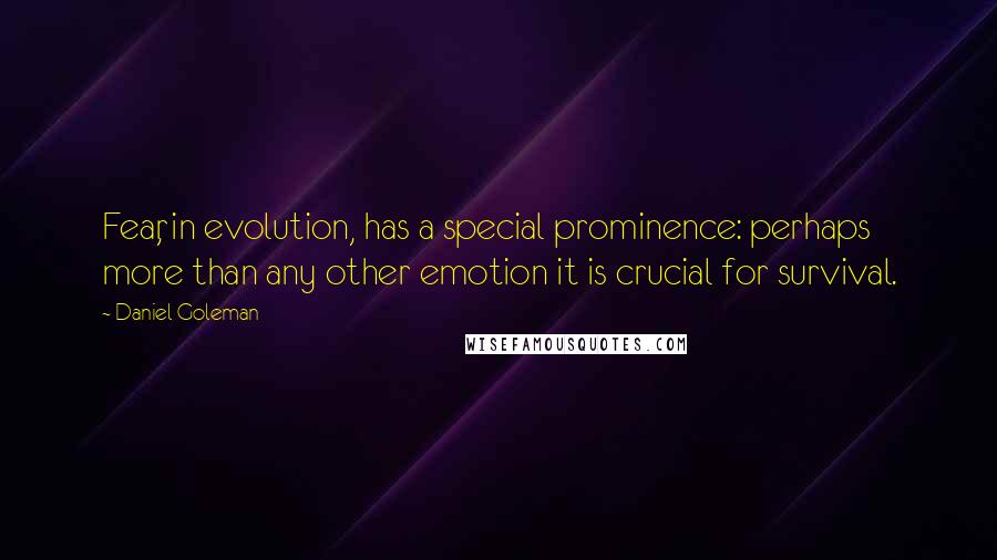 Daniel Goleman Quotes: Fear, in evolution, has a special prominence: perhaps more than any other emotion it is crucial for survival.