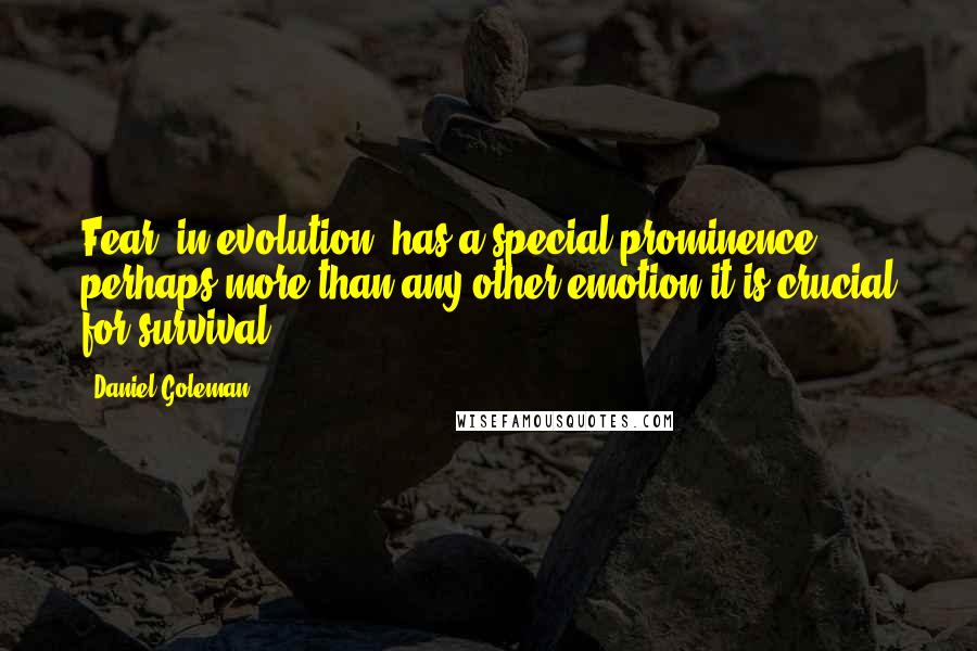 Daniel Goleman Quotes: Fear, in evolution, has a special prominence: perhaps more than any other emotion it is crucial for survival.