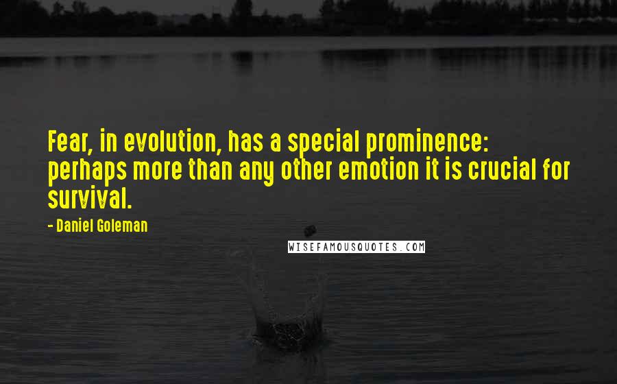 Daniel Goleman Quotes: Fear, in evolution, has a special prominence: perhaps more than any other emotion it is crucial for survival.