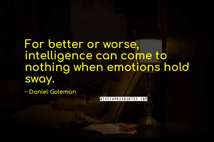 Daniel Goleman Quotes: For better or worse, intelligence can come to nothing when emotions hold sway.