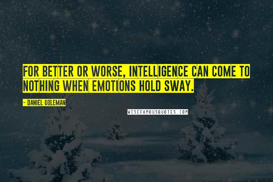 Daniel Goleman Quotes: For better or worse, intelligence can come to nothing when emotions hold sway.