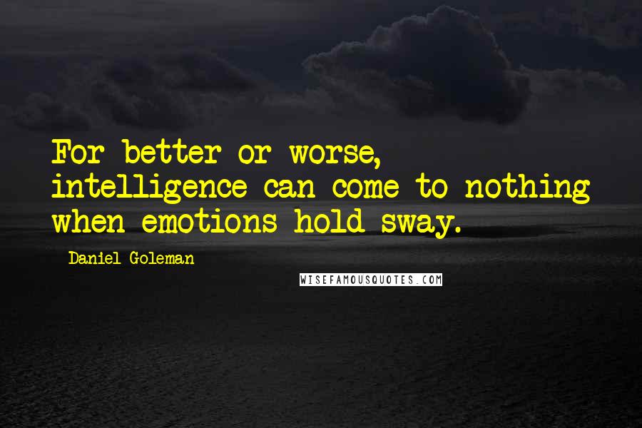 Daniel Goleman Quotes: For better or worse, intelligence can come to nothing when emotions hold sway.