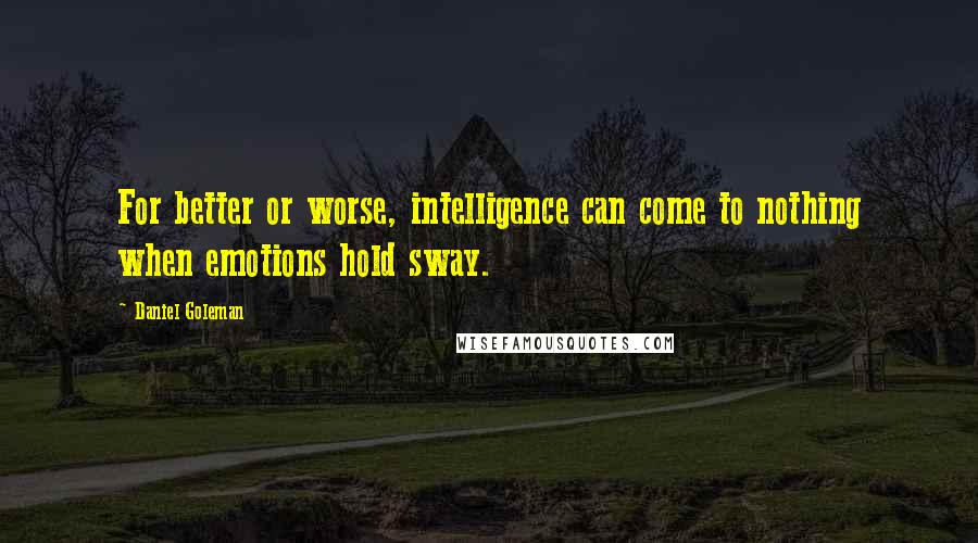 Daniel Goleman Quotes: For better or worse, intelligence can come to nothing when emotions hold sway.