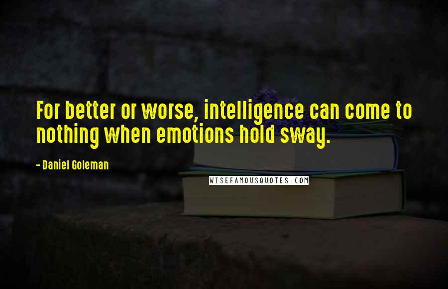 Daniel Goleman Quotes: For better or worse, intelligence can come to nothing when emotions hold sway.