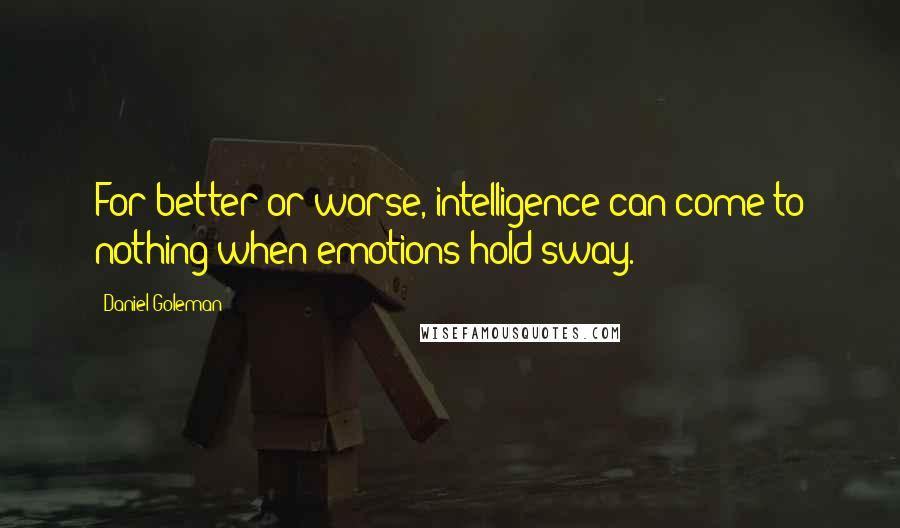 Daniel Goleman Quotes: For better or worse, intelligence can come to nothing when emotions hold sway.