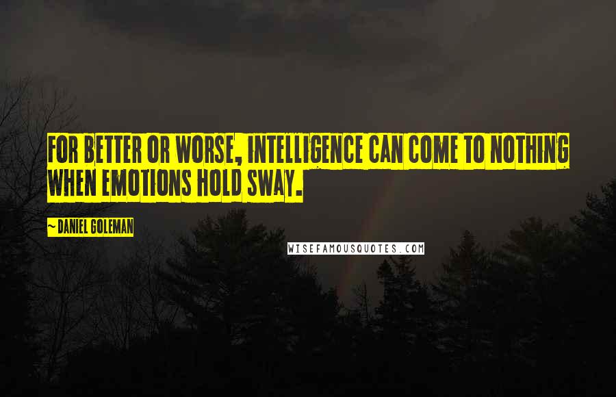 Daniel Goleman Quotes: For better or worse, intelligence can come to nothing when emotions hold sway.