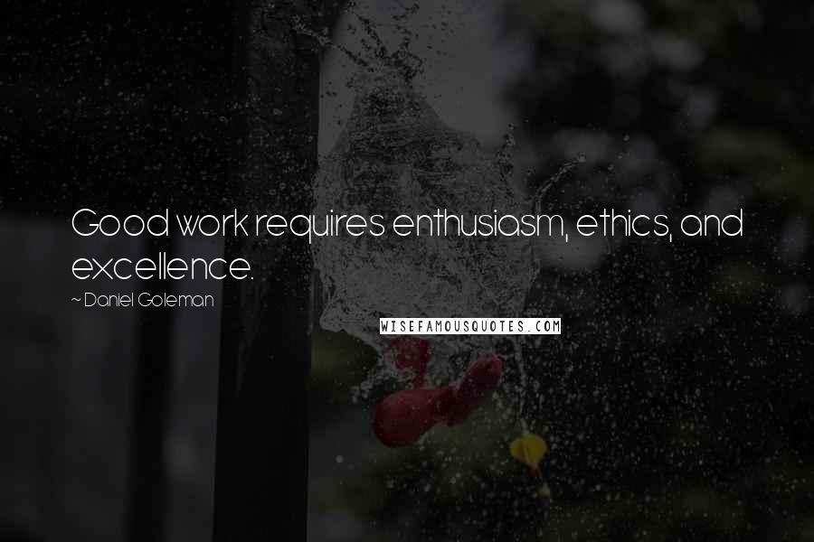 Daniel Goleman Quotes: Good work requires enthusiasm, ethics, and excellence.