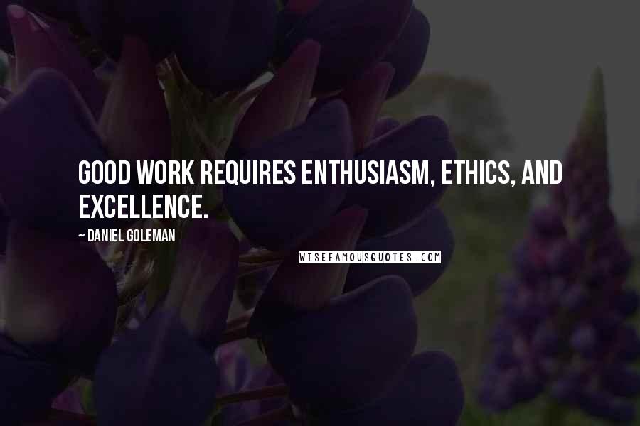 Daniel Goleman Quotes: Good work requires enthusiasm, ethics, and excellence.
