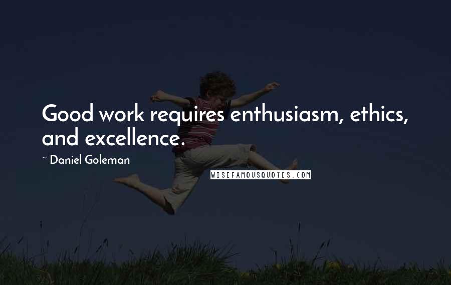 Daniel Goleman Quotes: Good work requires enthusiasm, ethics, and excellence.