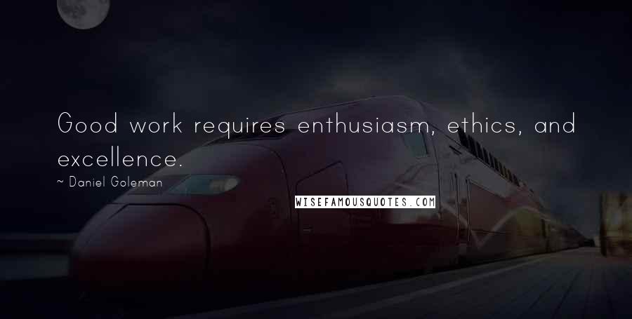 Daniel Goleman Quotes: Good work requires enthusiasm, ethics, and excellence.