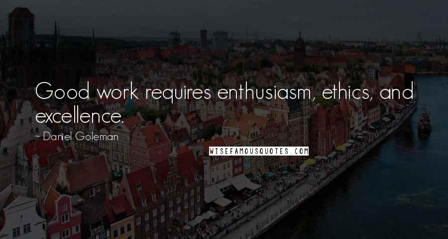 Daniel Goleman Quotes: Good work requires enthusiasm, ethics, and excellence.