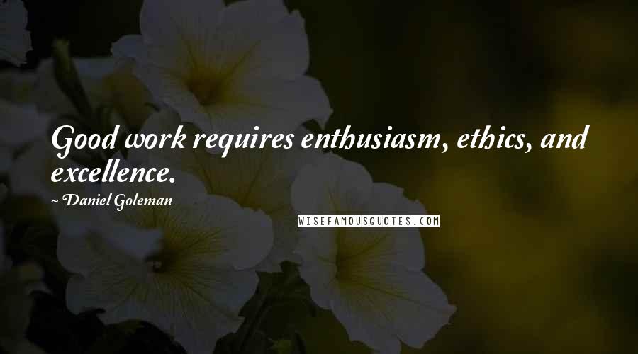Daniel Goleman Quotes: Good work requires enthusiasm, ethics, and excellence.